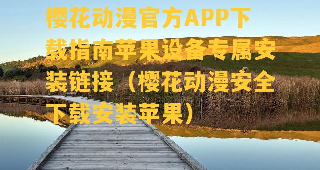 樱花动漫官方APP下载指南苹果设备专属安装链接（樱花动漫安全下载安装苹果）