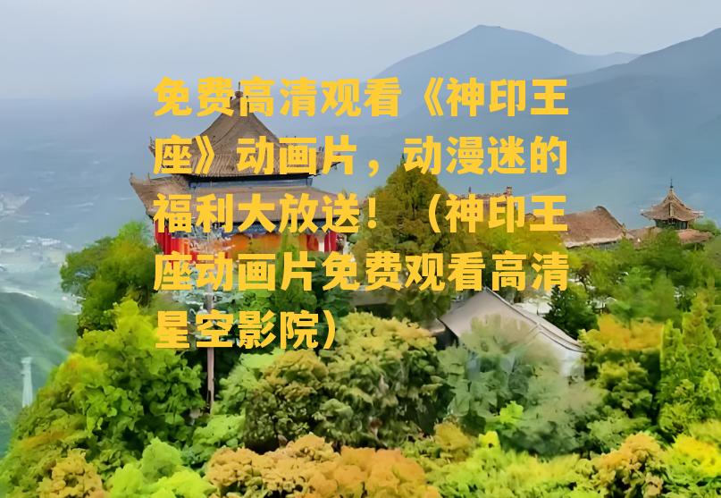 免费高清观看《神印王座》动画片，动漫迷的福利大放送！（神印王座动画片免费观看高清星空影院）