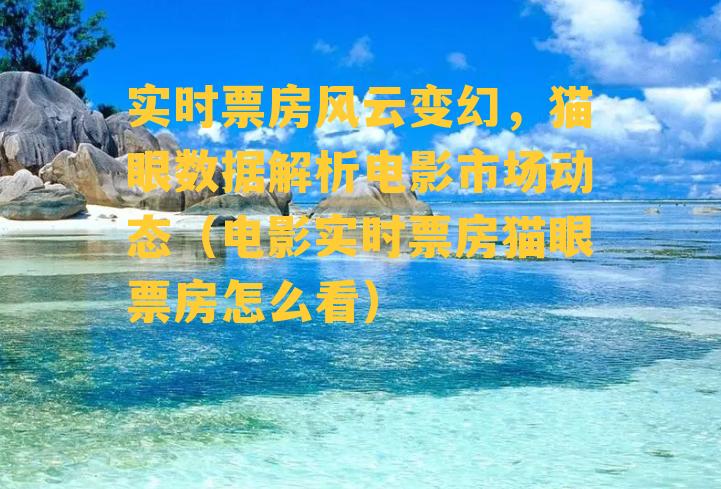 实时票房风云变幻，猫眼数据解析电影市场动态（电影实时票房猫眼票房怎么看）