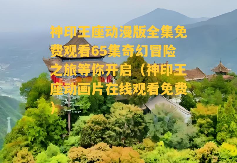 神印王座动漫版全集免费观看65集奇幻冒险之旅等你开启（神印王座动画片在线观看免费）