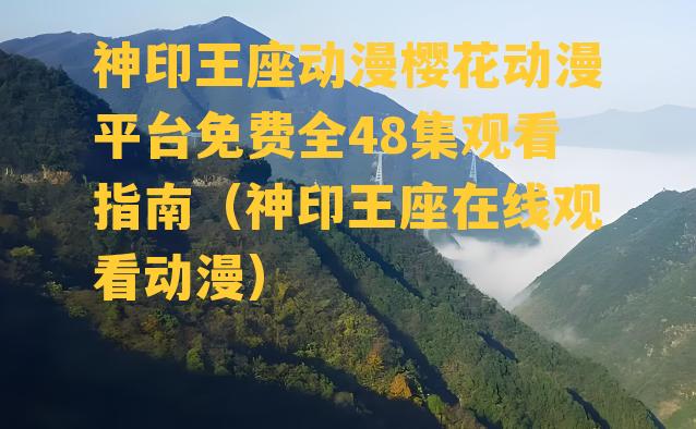 神印王座动漫樱花动漫平台免费全48集观看指南（神印王座在线观看动漫）