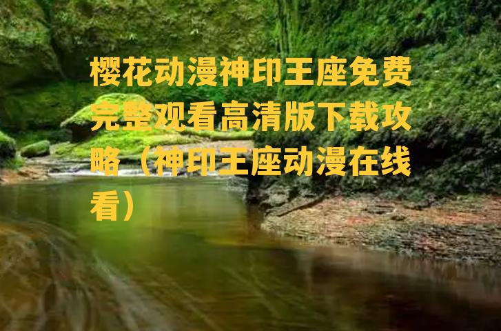 樱花动漫神印王座免费完整观看高清版下载攻略（神印王座动漫在线看）