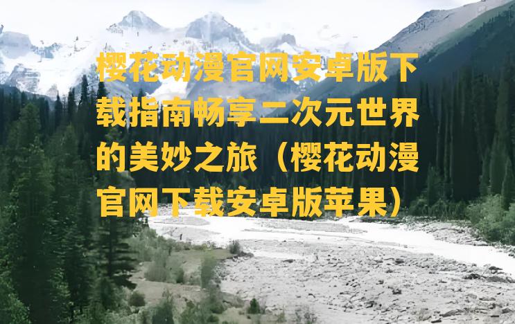 樱花动漫官网安卓版下载指南畅享二次元世界的美妙之旅（樱花动漫官网下载安卓版苹果）