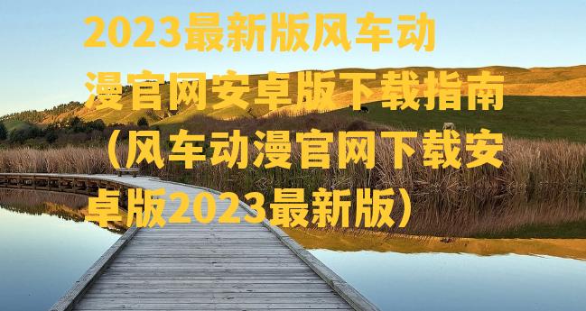 2023最新版风车动漫官网安卓版下载指南（风车动漫官网下载安卓版2023最新版）