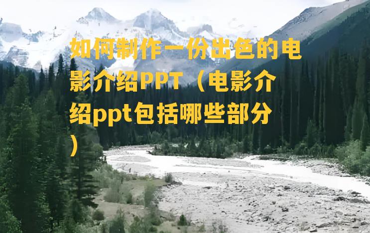 如何制作一份出色的电影介绍PPT（电影介绍ppt包括哪些部分）