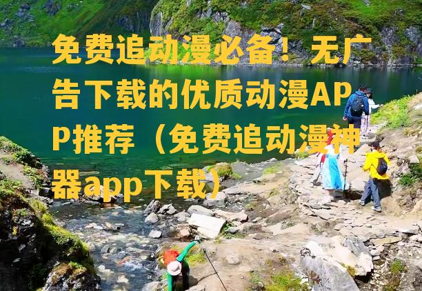 免费追动漫必备！无广告下载的优质动漫APP推荐（免费追动漫神器app下载）