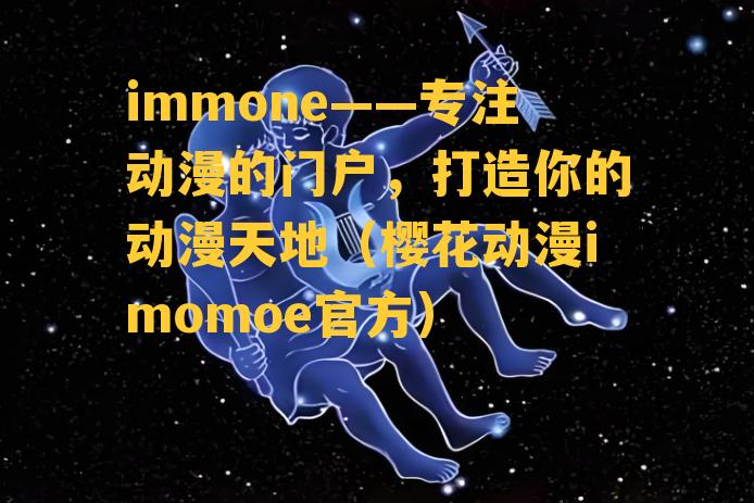 immone——专注动漫的门户，打造你的动漫天地（樱花动漫imomoe官方）