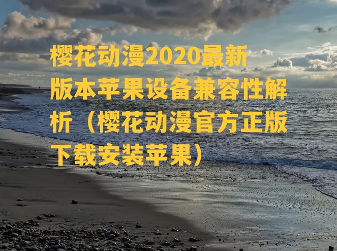 樱花动漫2020最新版本苹果设备兼容性解析（樱花动漫官方正版下载安装苹果）