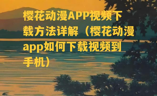 樱花动漫APP视频下载方法详解（樱花动漫app如何下载视频到手机）