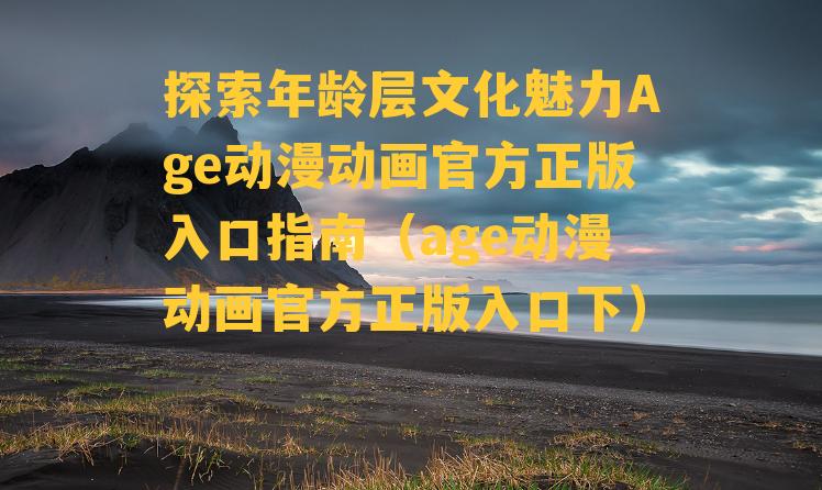 探索年龄层文化魅力Age动漫动画官方正版入口指南（age动漫动画官方正版入口下）