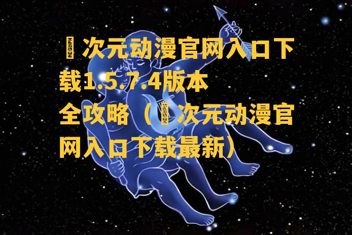 囧次元动漫官网入口下载1.5.7.4版本全攻略（囧次元动漫官网入口下载最新）