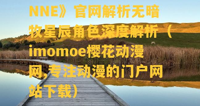 樱花动漫《IMMIONNE》官网解析无暗牧星辰角色深度解析（imomoe樱花动漫网,专注动漫的门户网站下载）