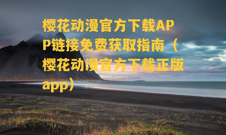 樱花动漫官方下载APP链接免费获取指南（樱花动漫官方下载正版app）