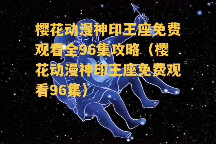 樱花动漫神印王座免费观看全96集攻略（樱花动漫神印王座免费观看96集）