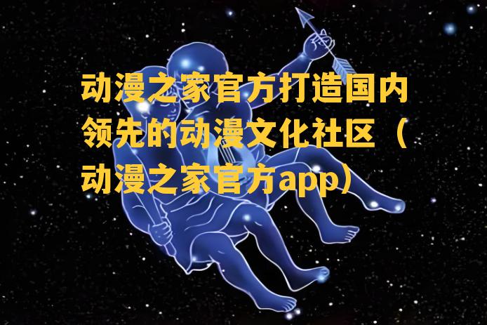 动漫之家官方打造国内领先的动漫文化社区（动漫之家官方app）