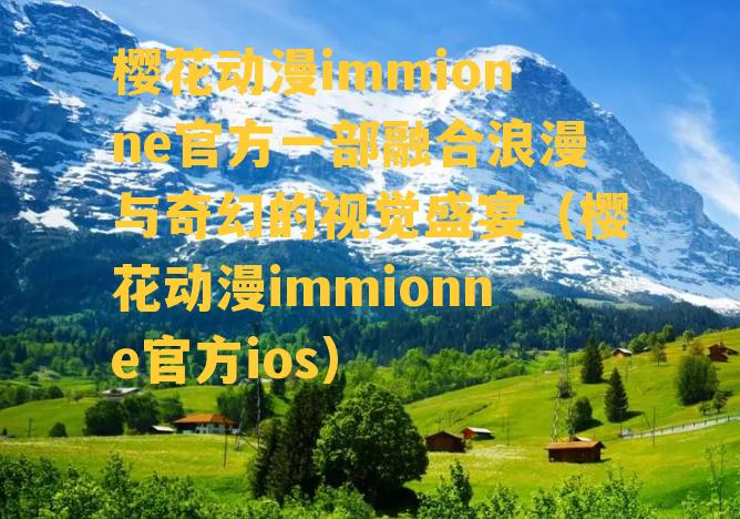 樱花动漫immionne官方一部融合浪漫与奇幻的视觉盛宴（樱花动漫immionne官方ios）