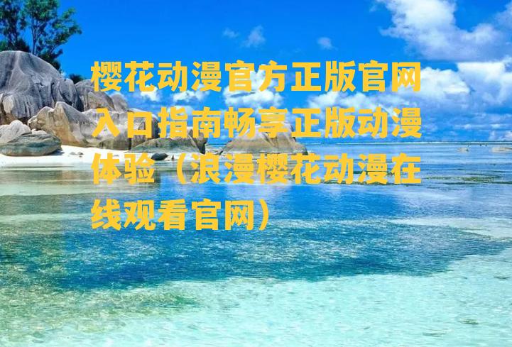 樱花动漫官方正版官网入口指南畅享正版动漫体验（浪漫樱花动漫在线观看官网）