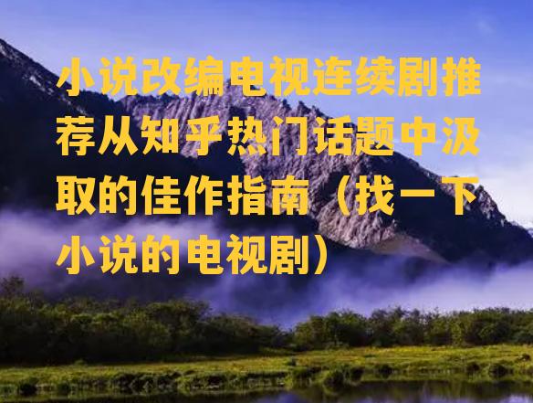 小说改编电视连续剧推荐从知乎热门话题中汲取的佳作指南（找一下小说的电视剧）