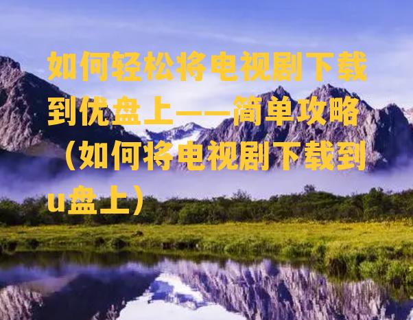 如何轻松将电视剧下载到优盘上——简单攻略（如何将电视剧下载到u盘上）