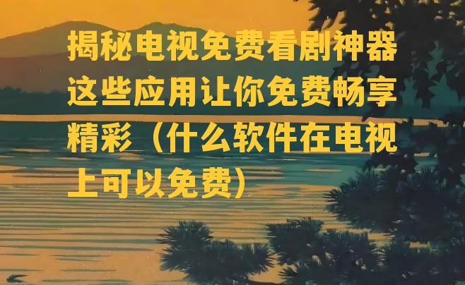 揭秘电视免费看剧神器这些应用让你免费畅享精彩（什么软件在电视上可以免费）