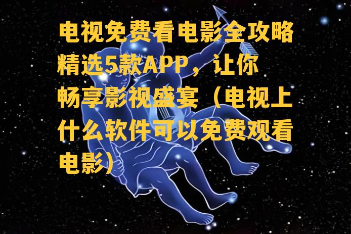 电视免费看电影全攻略精选5款APP，让你畅享影视盛宴（电视上什么软件可以免费观看电影）