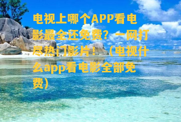 电视上哪个APP看电影最全还免费？一网打尽热门影片！（电视什么app看电影全部免费）