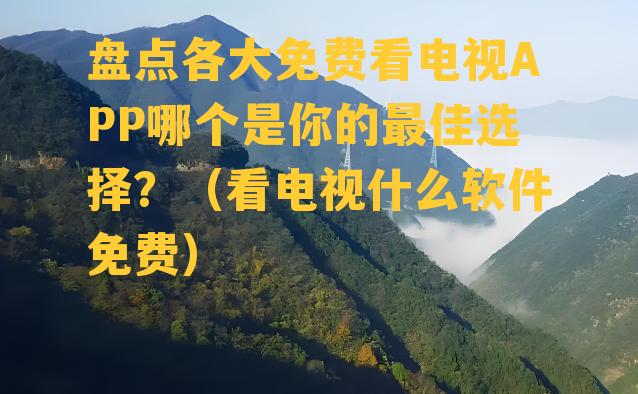 盘点各大免费看电视APP哪个是你的最佳选择？（看电视什么软件免费）