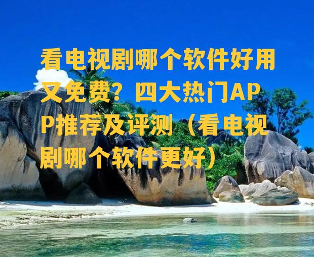 看电视剧哪个软件好用又免费？四大热门APP推荐及评测（看电视剧哪个软件更好）