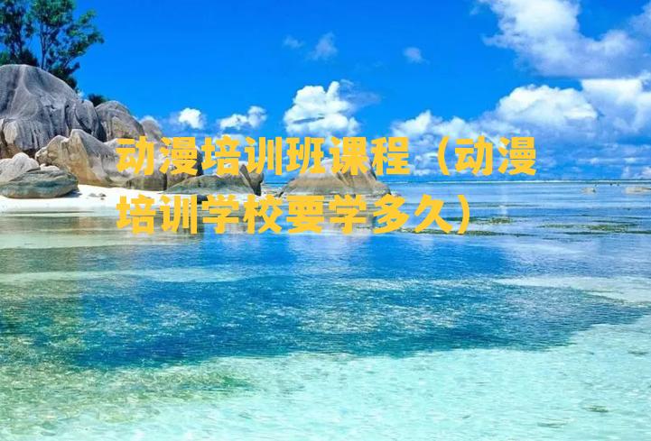 动漫培训班课程（动漫培训学校要学多久）