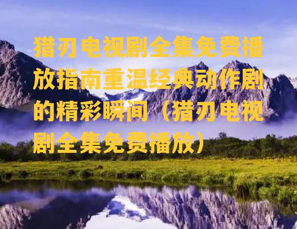 猎刃电视剧全集免费播放指南重温经典动作剧的精彩瞬间（猎刃电视剧全集免费播放）