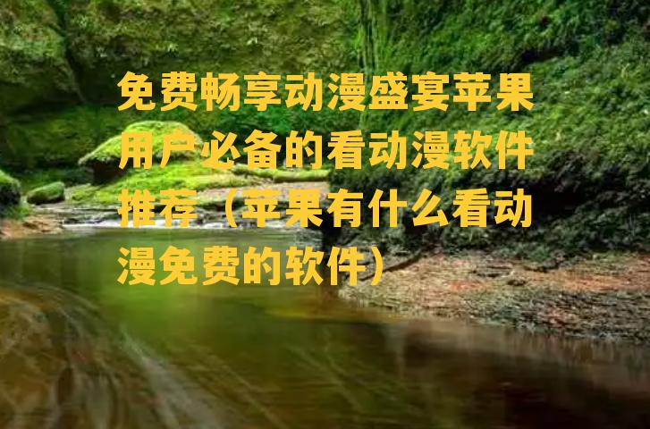 免费畅享动漫盛宴苹果用户必备的看动漫软件推荐（苹果有什么看动漫免费的软件）