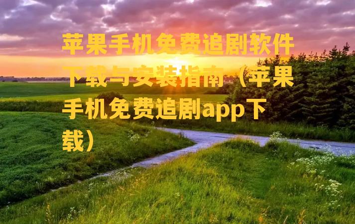 苹果手机免费追剧软件下载与安装指南（苹果手机免费追剧app下载）