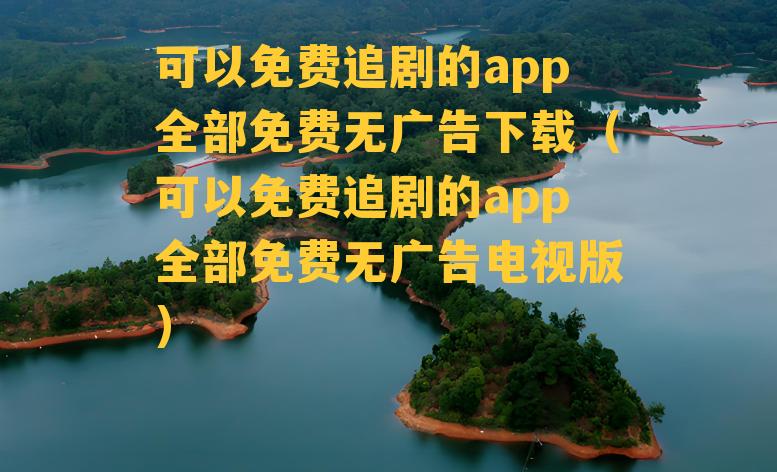 可以免费追剧的app全部免费无广告下载（可以免费追剧的app全部免费无广告电视版）