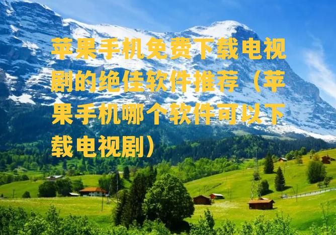 苹果手机免费下载电视剧的绝佳软件推荐（苹果手机哪个软件可以下载电视剧）