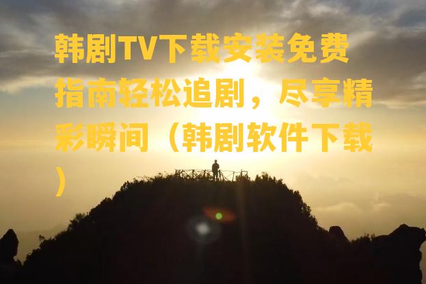 韩剧TV下载安装免费指南轻松追剧，尽享精彩瞬间（韩剧软件下载）