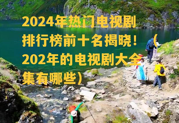 2024年热门电视剧排行榜前十名揭晓！（202年的电视剧大全集有哪些）