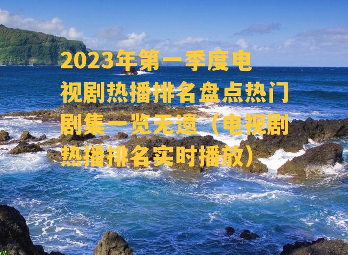 2023年第一季度电视剧热播排名盘点热门剧集一览无遗（电视剧热播排名实时播放）