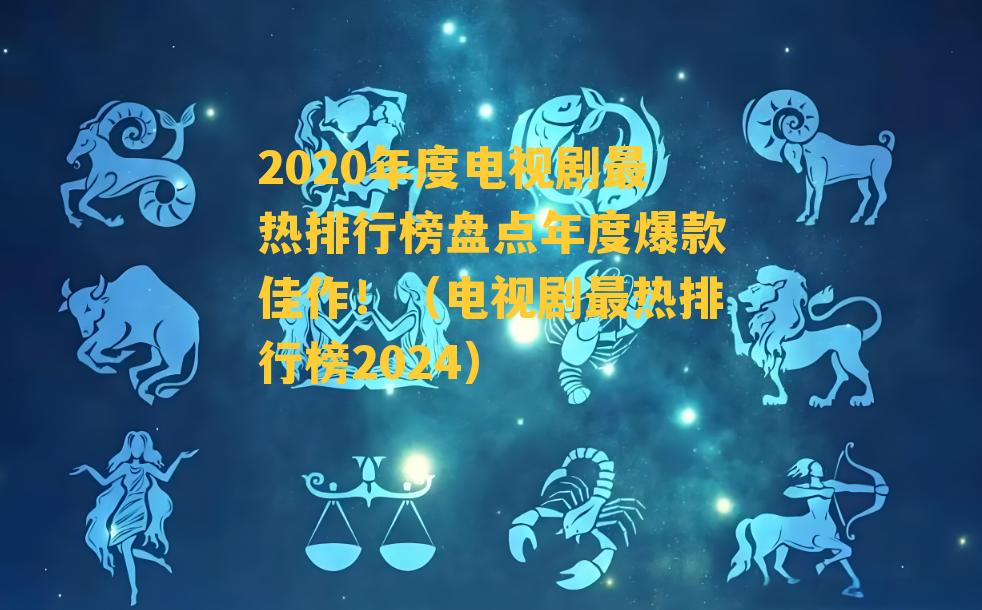 2020年度电视剧最热排行榜盘点年度爆款佳作！（电视剧最热排行榜2024）