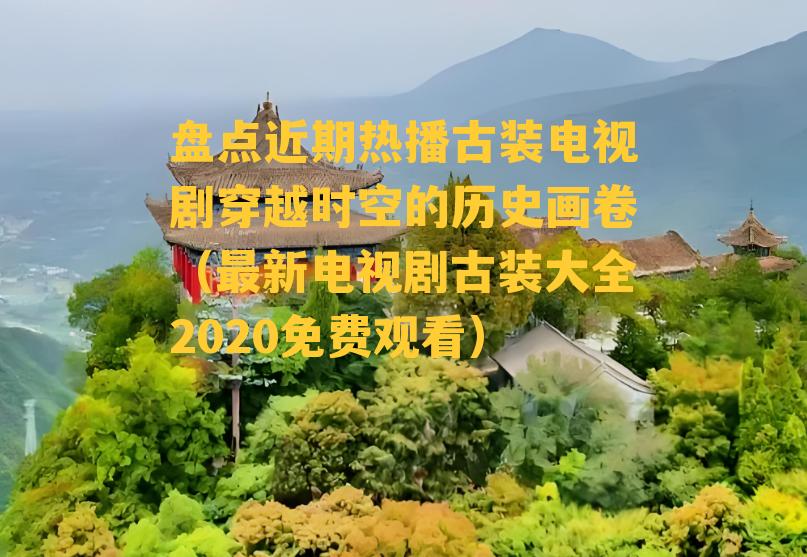 盘点近期热播古装电视剧穿越时空的历史画卷（最新电视剧古装大全2020免费观看）