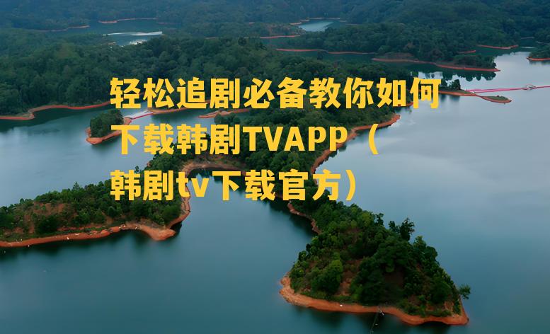 轻松追剧必备教你如何下载韩剧TVAPP（韩剧tv下载官方）