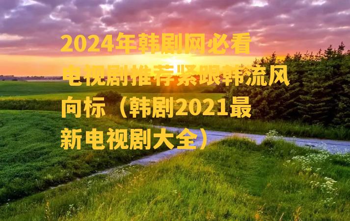 2024年韩剧网必看电视剧推荐紧跟韩流风向标（韩剧2021最新电视剧大全）