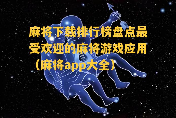 麻将下载排行榜盘点最受欢迎的麻将游戏应用（麻将app大全）