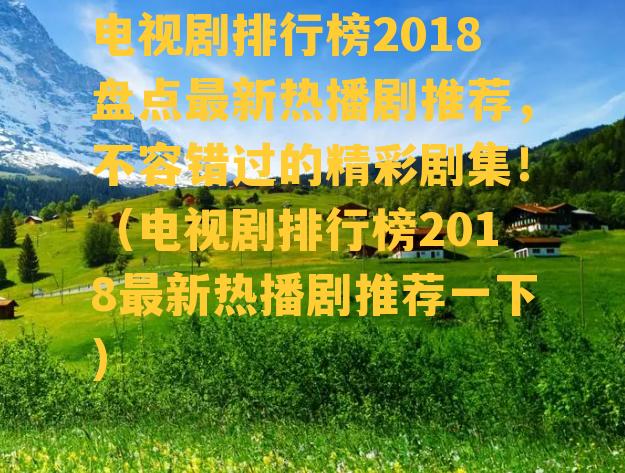 电视剧排行榜2018盘点最新热播剧推荐，不容错过的精彩剧集！（电视剧排行榜2018最新热播剧推荐一下）