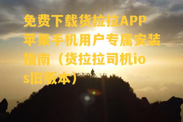 免费下载货拉拉APP苹果手机用户专属安装指南（货拉拉司机ios旧版本）