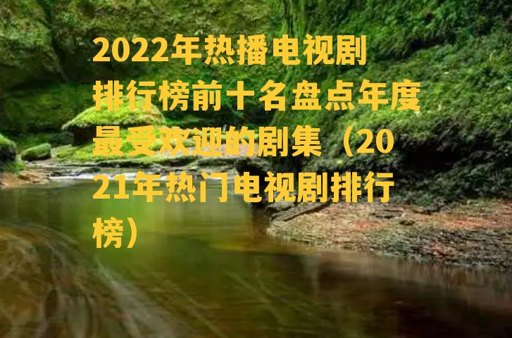 2022年热播电视剧排行榜前十名盘点年度最受欢迎的剧集（2021年热门电视剧排行榜）