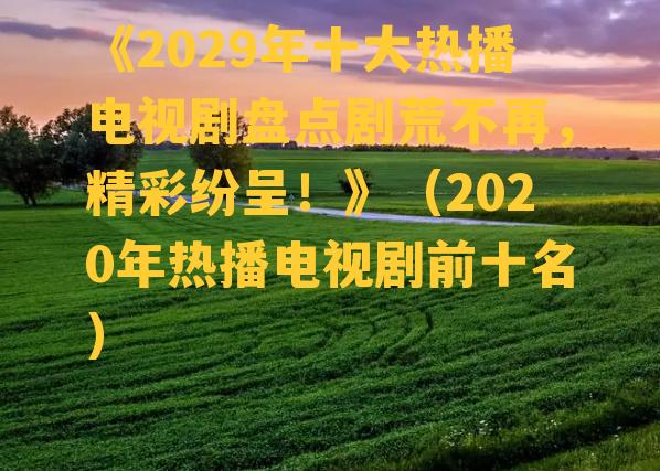 《2029年十大热播电视剧盘点剧荒不再，精彩纷呈！》（2020年热播电视剧前十名）