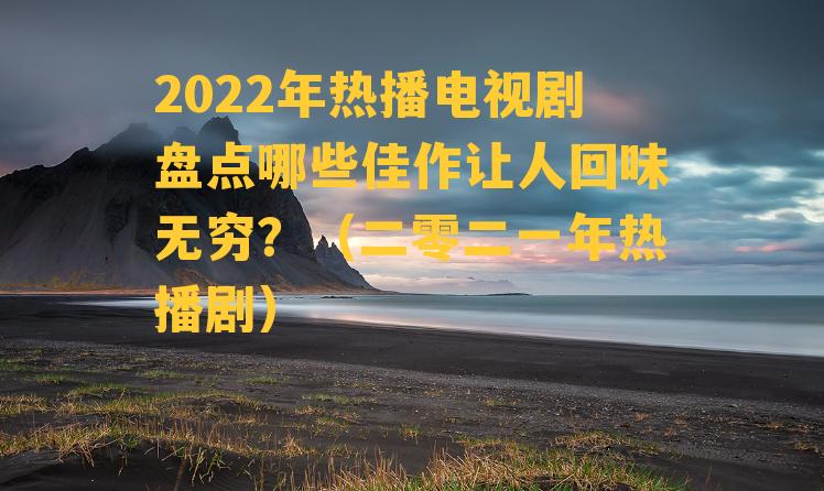 2022年热播电视剧盘点哪些佳作让人回味无穷？（二零二一年热播剧）