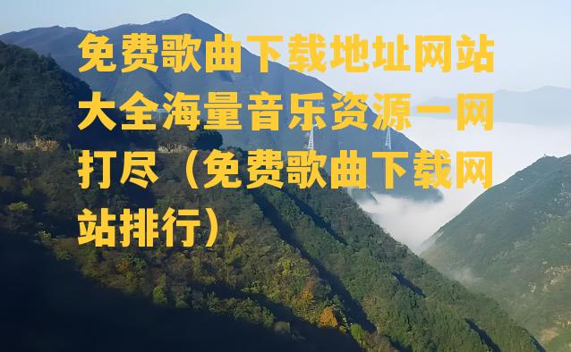 免费歌曲下载地址网站大全海量音乐资源一网打尽（免费歌曲下载网站排行）