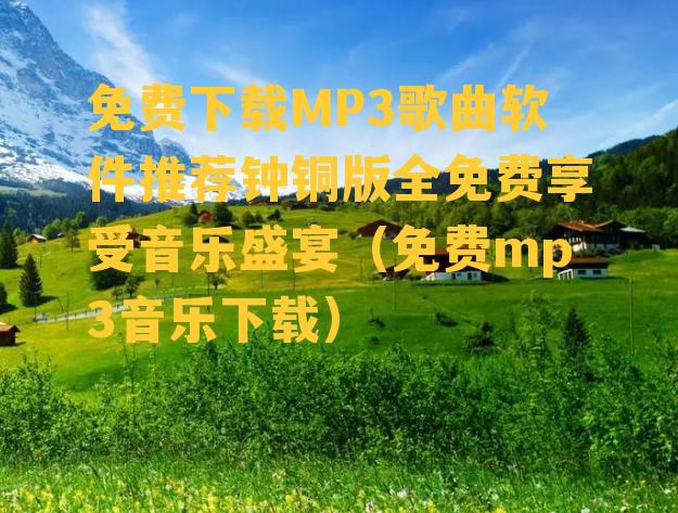 免费下载MP3歌曲软件推荐钟铜版全免费享受音乐盛宴（免费mp3音乐下载）