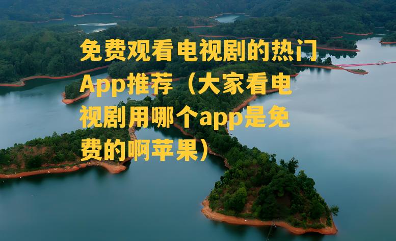 免费观看电视剧的热门App推荐（大家看电视剧用哪个app是免费的啊苹果）